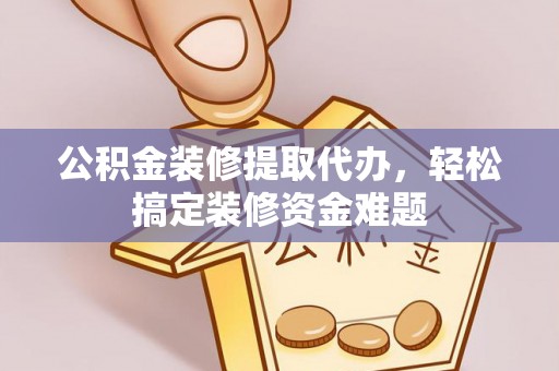长乐公积金装修提取代办，轻松搞定装修资金难题