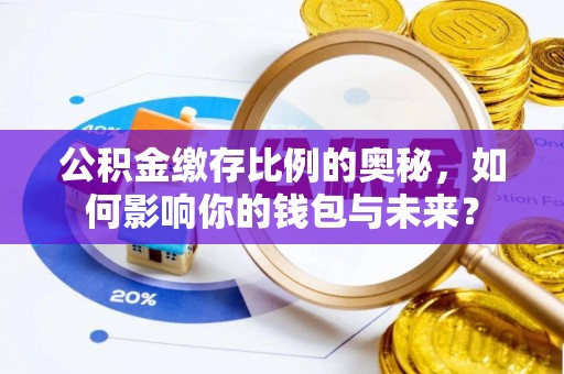 长乐公积金缴存比例的奥秘，如何影响你的钱包与未来？
