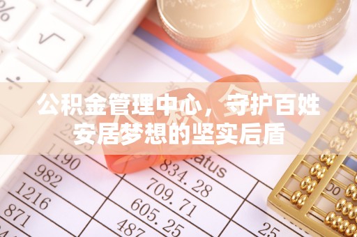 长乐公积金管理中心，守护百姓安居梦想的坚实后盾