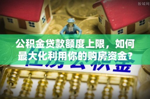 长乐公积金贷款额度上限，如何最大化利用你的购房资金？