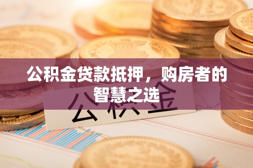 长乐公积金贷款抵押，购房者的智慧之选