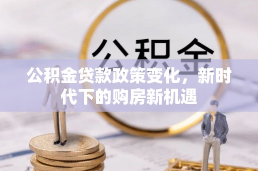 长乐公积金贷款政策变化，新时代下的购房新机遇