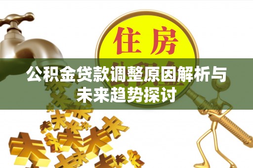 长乐公积金贷款调整原因解析与未来趋势探讨
