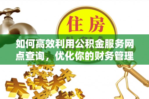 长乐如何高效利用公积金服务网点查询，优化你的财务管理