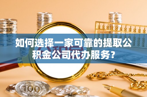 长乐如何选择一家可靠的提取公积金公司代办服务？