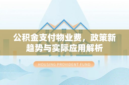 长乐公积金支付物业费，政策新趋势与实际应用解析