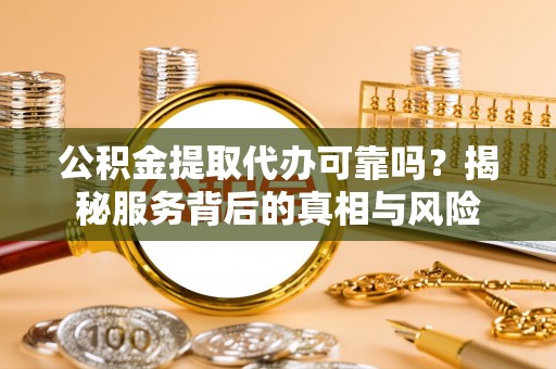 长乐公积金提取代办可靠吗？揭秘服务背后的真相与风险