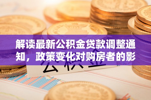 长乐解读最新公积金贷款调整通知，政策变化对购房者的影响