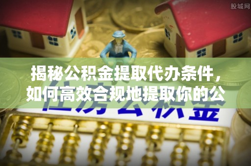 长乐揭秘公积金提取代办条件，如何高效合规地提取你的公积金
