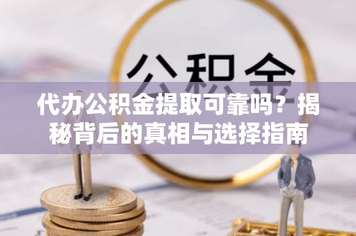 长乐代办公积金提取可靠吗？揭秘背后的真相与选择指南