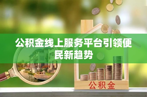 长乐公积金线上服务平台引领便民新趋势