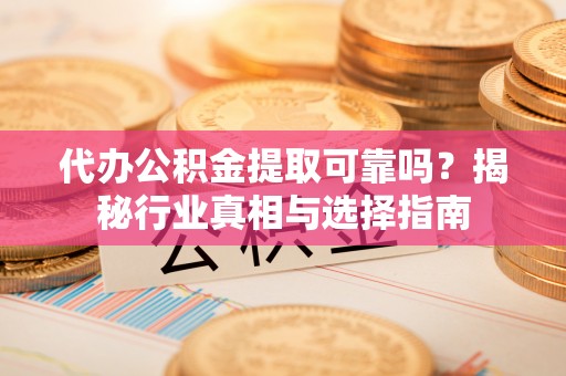 长乐代办公积金提取可靠吗？揭秘行业真相与选择指南