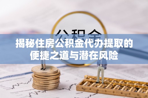 长乐揭秘住房公积金代办提取的便捷之道与潜在风险