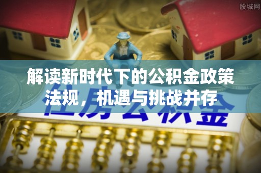 长乐解读新时代下的公积金政策法规，机遇与挑战并存
