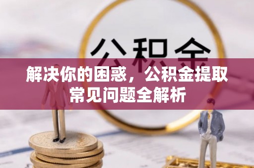 长乐解决你的困惑，公积金提取常见问题全解析