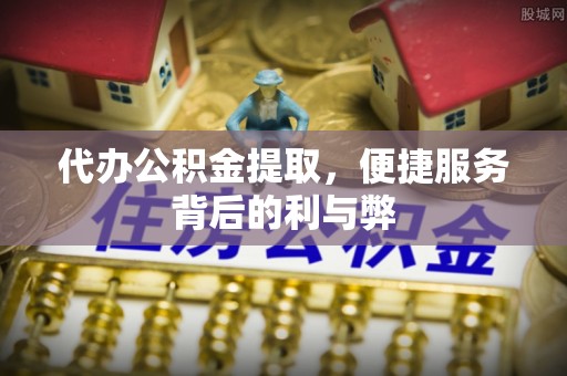 长乐代办公积金提取，便捷服务背后的利与弊