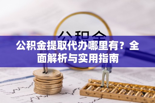 长乐公积金提取代办哪里有？全面解析与实用指南