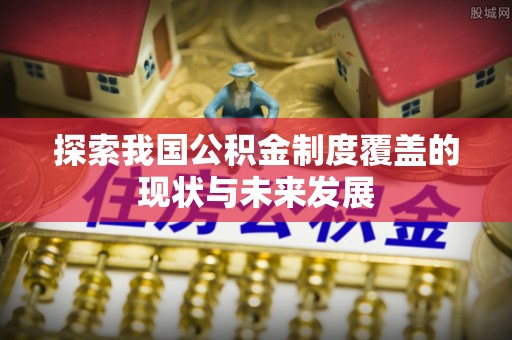 长乐探索我国公积金制度覆盖的现状与未来发展