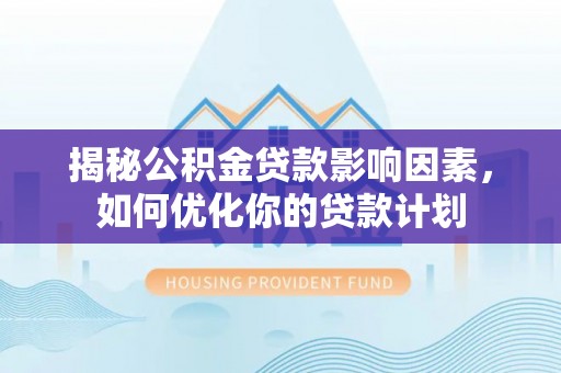 长乐揭秘公积金贷款影响因素，如何优化你的贷款计划