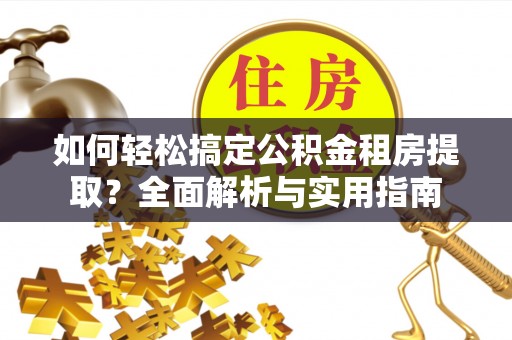 长乐如何轻松搞定公积金租房提取？全面解析与实用指南