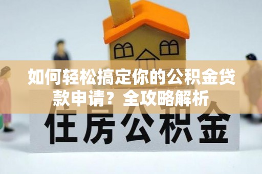 长乐如何轻松搞定你的公积金贷款申请？全攻略解析