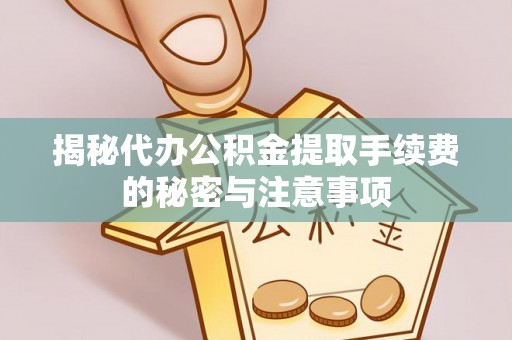 长乐揭秘代办公积金提取手续费的秘密与注意事项