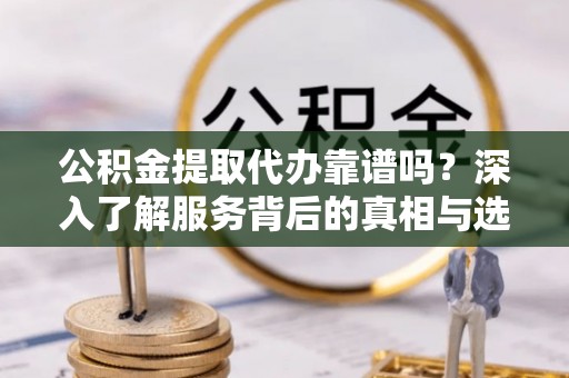 长乐公积金提取代办靠谱吗？深入了解服务背后的真相与选择指南