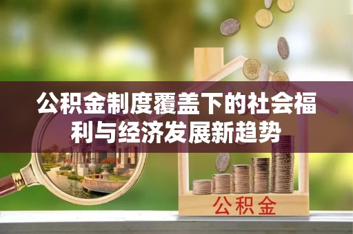 长乐公积金制度覆盖下的社会福利与经济发展新趋势