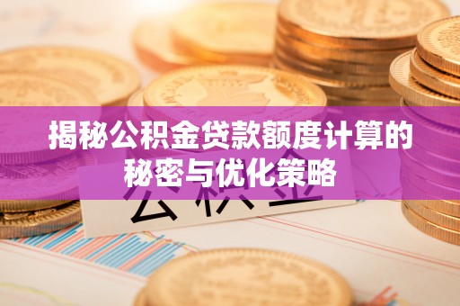 长乐揭秘公积金贷款额度计算的秘密与优化策略