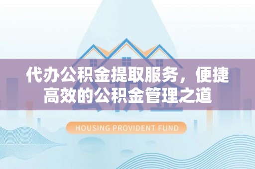 长乐代办公积金提取服务，便捷高效的公积金管理之道