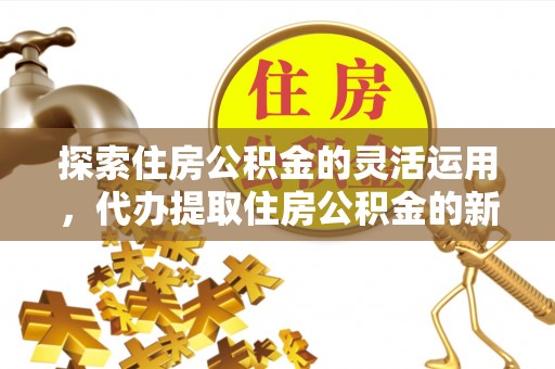 长乐探索住房公积金的灵活运用，代办提取住房公积金的新趋势