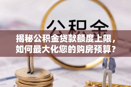 长乐揭秘公积金贷款额度上限，如何最大化您的购房预算？