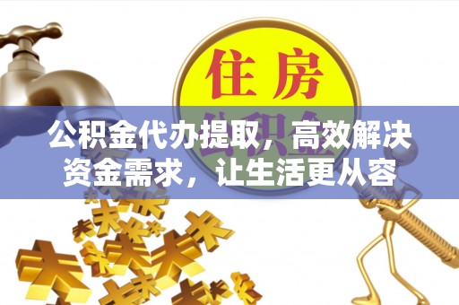 长乐公积金代办提取，高效解决资金需求，让生活更从容
