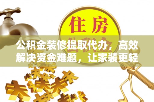 长乐公积金装修提取代办，高效解决资金难题，让家装更轻松