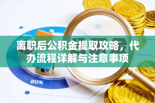 长乐离职后公积金提取攻略，代办流程详解与注意事项