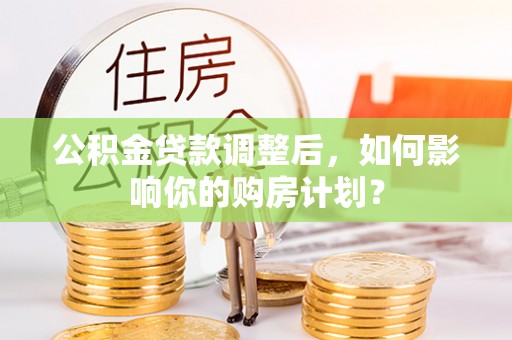 长乐公积金贷款调整后，如何影响你的购房计划？