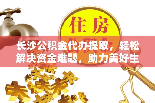 长乐长沙公积金代办提取，轻松解决资金难题，助力美好生活