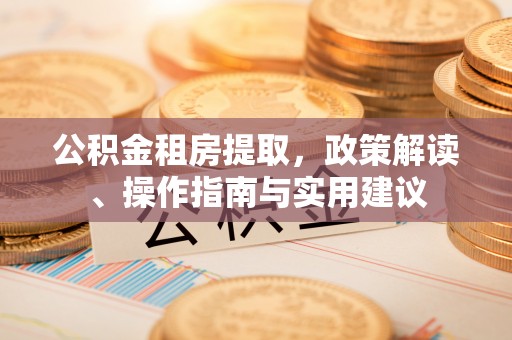 长乐公积金租房提取，政策解读、操作指南与实用建议