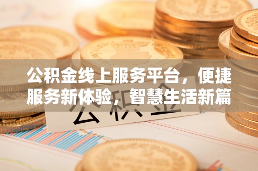 长乐公积金线上服务平台，便捷服务新体验，智慧生活新篇章