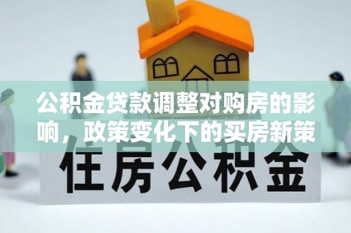 长乐公积金贷款调整对购房的影响，政策变化下的买房新策略