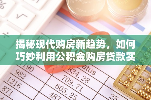 长乐揭秘现代购房新趋势，如何巧妙利用公积金购房贷款实现梦想家园