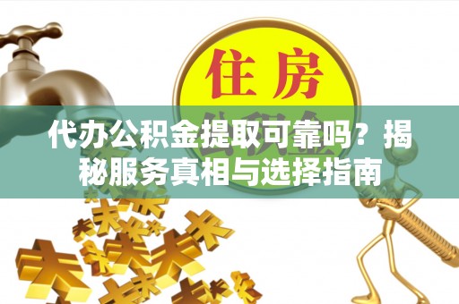 长乐代办公积金提取可靠吗？揭秘服务真相与选择指南