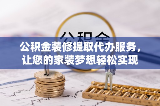 长乐公积金装修提取代办服务，让您的家装梦想轻松实现