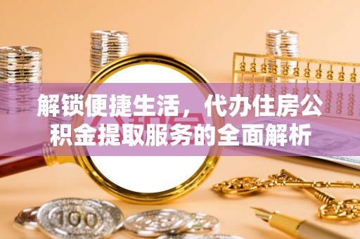 长乐解锁便捷生活，代办住房公积金提取服务的全面解析