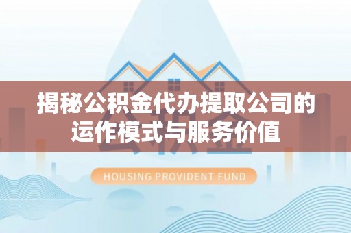 长乐揭秘公积金代办提取公司的运作模式与服务价值