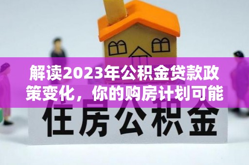 长乐解读2023年公积金贷款政策变化，你的购房计划可能因此受益