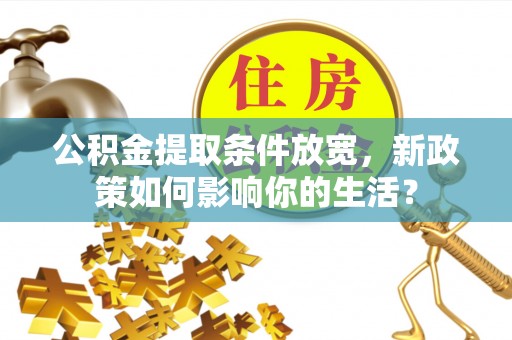 长乐公积金提取条件放宽，新政策如何影响你的生活？