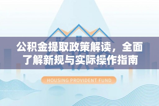 长乐公积金提取政策解读，全面了解新规与实际操作指南