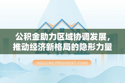 长乐公积金助力区域协调发展，推动经济新格局的隐形力量