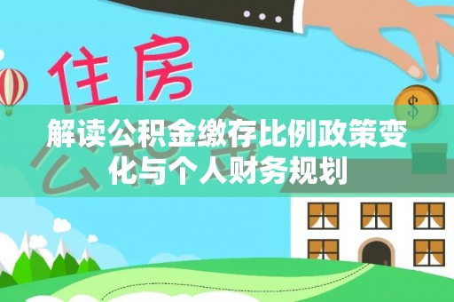 长乐解读公积金缴存比例政策变化与个人财务规划